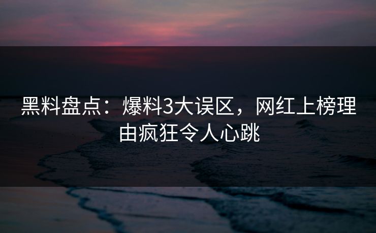 黑料盘点：爆料3大误区，网红上榜理由疯狂令人心跳