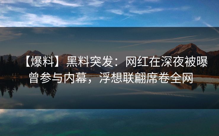 【爆料】黑料突发：网红在深夜被曝曾参与内幕，浮想联翩席卷全网