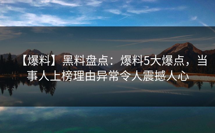 【爆料】黑料盘点：爆料5大爆点，当事人上榜理由异常令人震撼人心