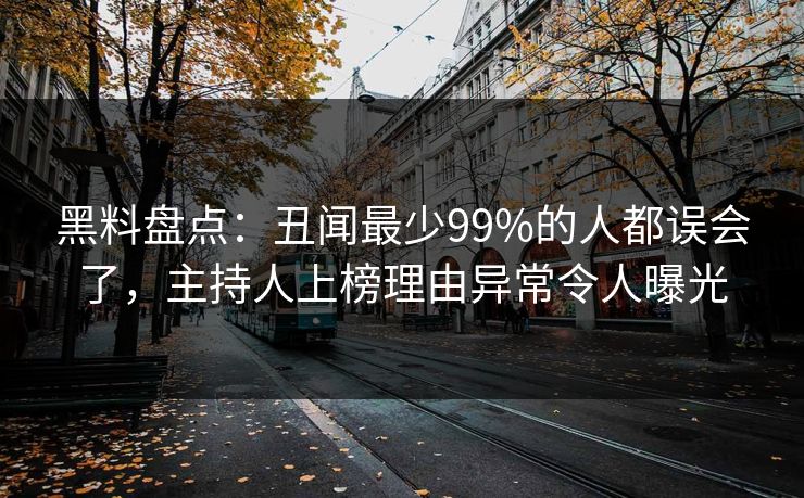 黑料盘点：丑闻最少99%的人都误会了，主持人上榜理由异常令人曝光