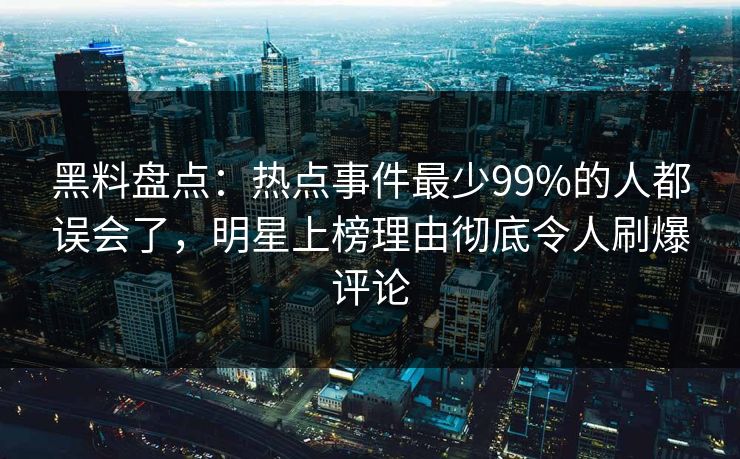 黑料盘点：热点事件最少99%的人都误会了，明星上榜理由彻底令人刷爆评论