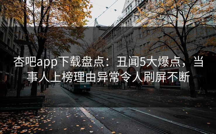 杏吧app下载盘点：丑闻5大爆点，当事人上榜理由异常令人刷屏不断