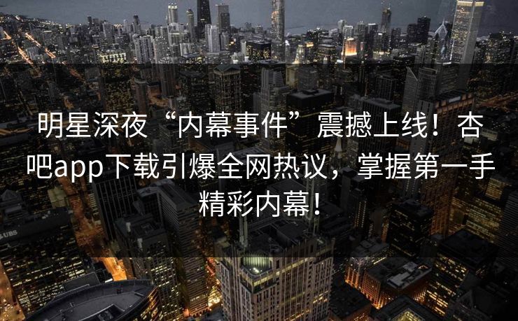 明星深夜“内幕事件”震撼上线！杏吧app下载引爆全网热议，掌握第一手精彩内幕！