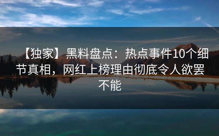 【独家】黑料盘点：热点事件10个细节真相，网红上榜理由彻底令人欲罢不能