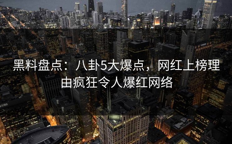 黑料盘点：八卦5大爆点，网红上榜理由疯狂令人爆红网络