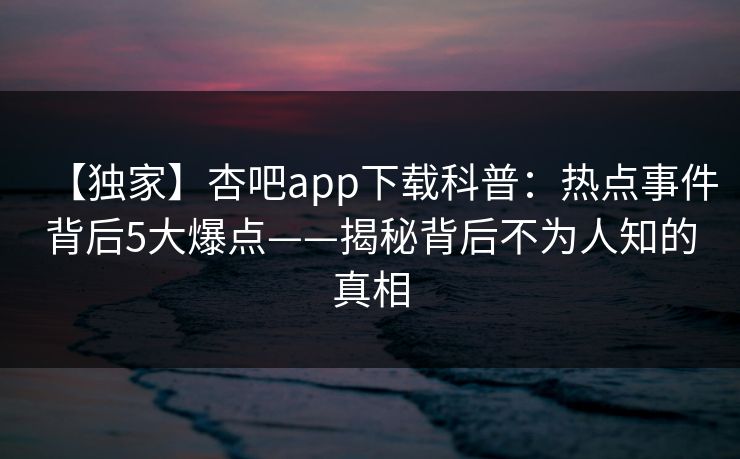 【独家】杏吧app下载科普：热点事件背后5大爆点——揭秘背后不为人知的真相