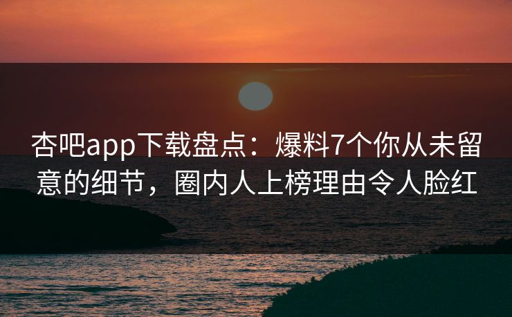 杏吧app下载盘点：爆料7个你从未留意的细节，圈内人上榜理由令人脸红
