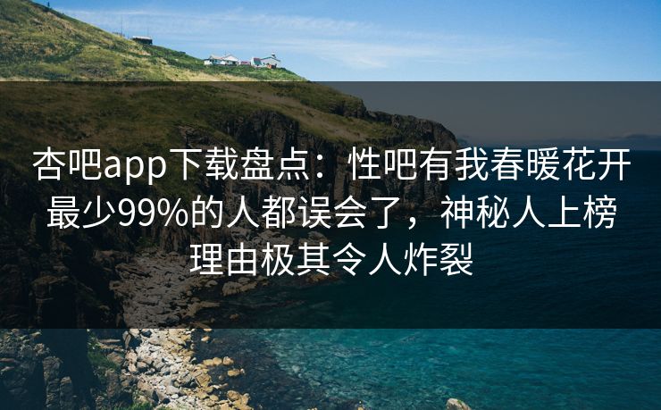 杏吧app下载盘点：性吧有我春暖花开最少99%的人都误会了，神秘人上榜理由极其令人炸裂