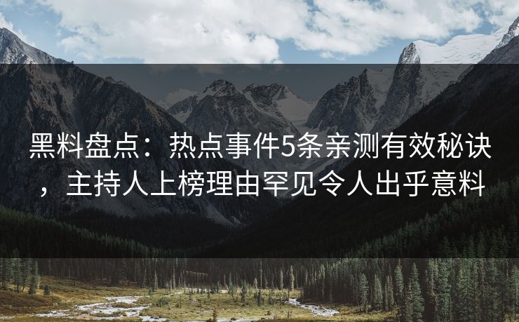 黑料盘点：热点事件5条亲测有效秘诀，主持人上榜理由罕见令人出乎意料