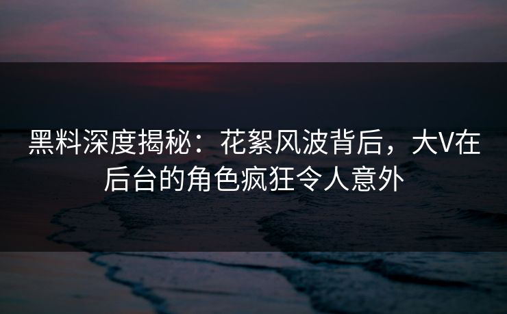 黑料深度揭秘：花絮风波背后，大V在后台的角色疯狂令人意外
