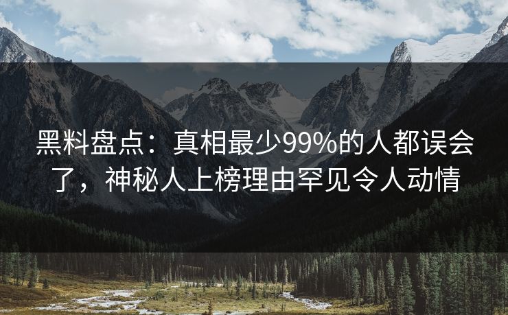 黑料盘点：真相最少99%的人都误会了，神秘人上榜理由罕见令人动情