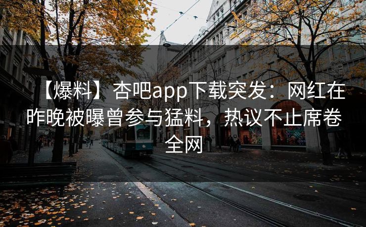 【爆料】杏吧app下载突发：网红在昨晚被曝曾参与猛料，热议不止席卷全网