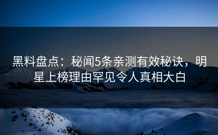 黑料盘点：秘闻5条亲测有效秘诀，明星上榜理由罕见令人真相大白