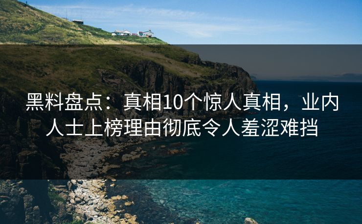 黑料盘点：真相10个惊人真相，业内人士上榜理由彻底令人羞涩难挡