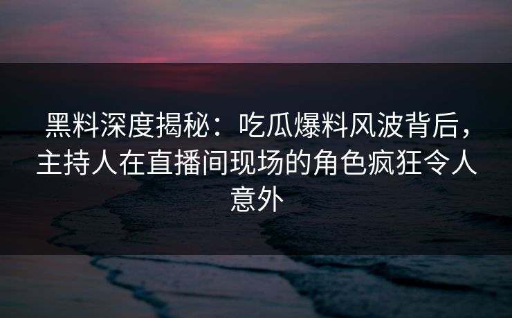 黑料深度揭秘：吃瓜爆料风波背后，主持人在直播间现场的角色疯狂令人意外