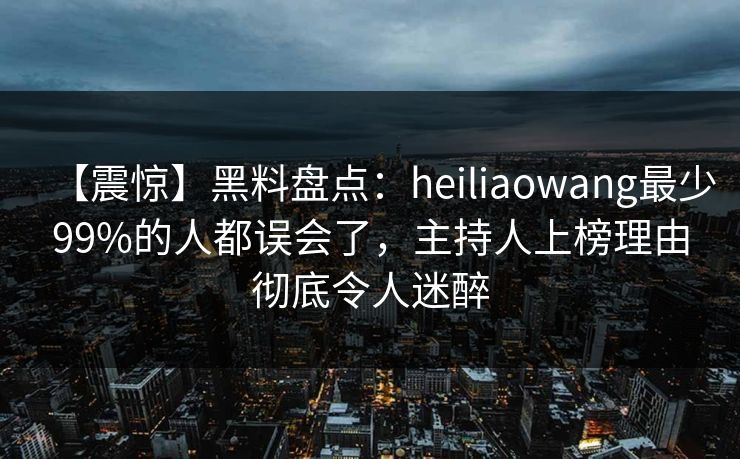 【震惊】黑料盘点：heiliaowang最少99%的人都误会了，主持人上榜理由彻底令人迷醉