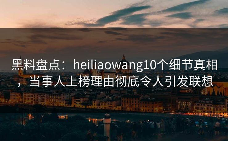 黑料盘点:heiliaowang10个细节真相,当事人上榜理由彻底令人引发联想 黑料盘点:heiliaowang10个细节真相,当事人上榜理由彻底令人引发联想