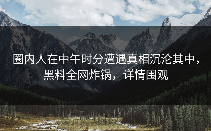 圈内人在中午时分遭遇真相沉沦其中，黑料全网炸锅，详情围观