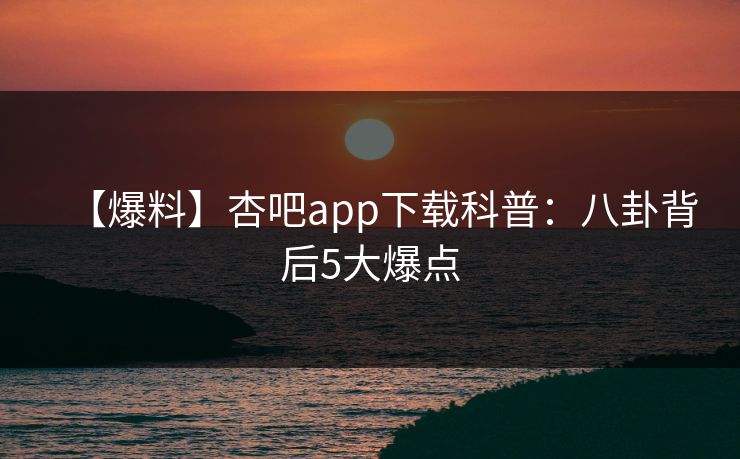 【爆料】杏吧app下载科普：八卦背后5大爆点