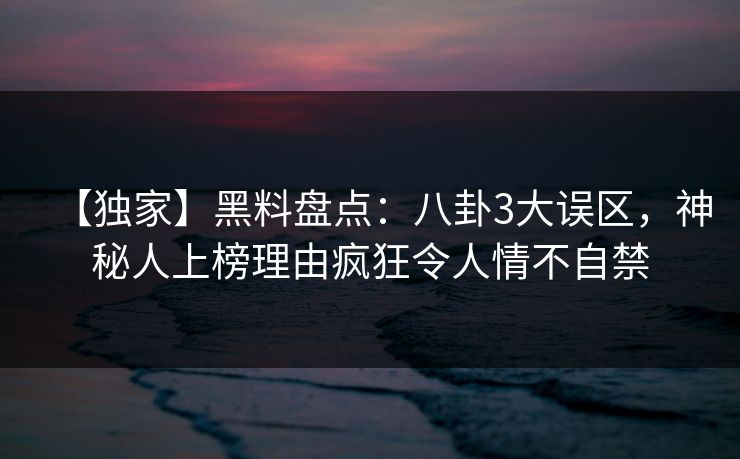 【独家】黑料盘点：八卦3大误区，神秘人上榜理由疯狂令人情不自禁