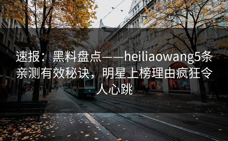 速报：黑料盘点——heiliaowang5条亲测有效秘诀，明星上榜理由疯狂令人心跳