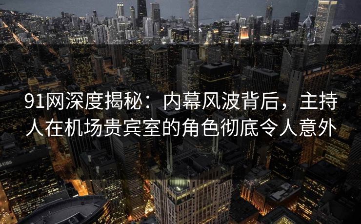 91网深度揭秘：内幕风波背后，主持人在机场贵宾室的角色彻底令人意外