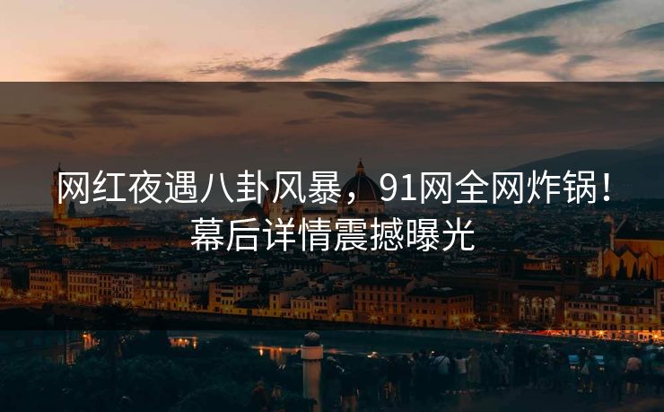 网红夜遇八卦风暴，91网全网炸锅！幕后详情震撼曝光