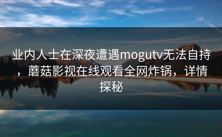 业内人士在深夜遭遇mogutv无法自持，蘑菇影视在线观看全网炸锅，详情探秘
