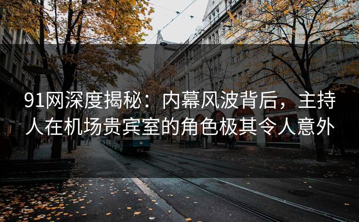 91网深度揭秘：内幕风波背后，主持人在机场贵宾室的角色极其令人意外