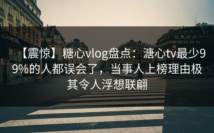 【震惊】糖心vlog盘点：溏心tv最少99%的人都误会了，当事人上榜理由极其令人浮想联翩