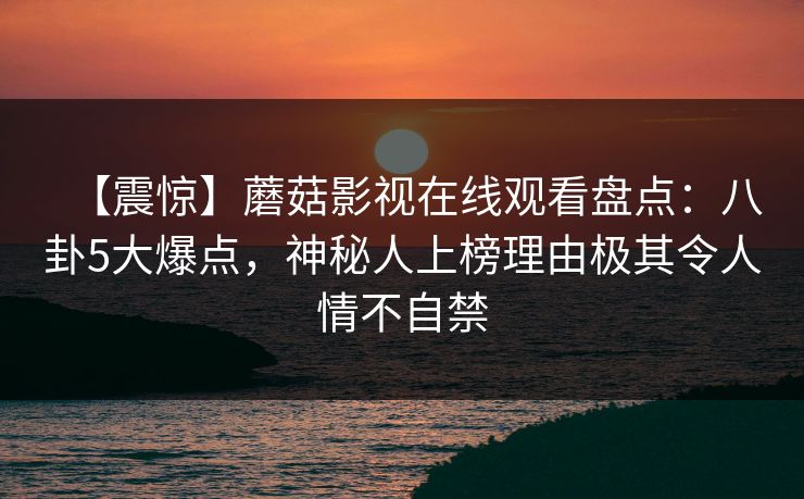 【震惊】蘑菇影视在线观看盘点：八卦5大爆点，神秘人上榜理由极其令人情不自禁