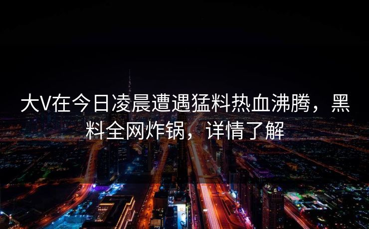 大V在今日凌晨遭遇猛料热血沸腾，黑料全网炸锅，详情了解