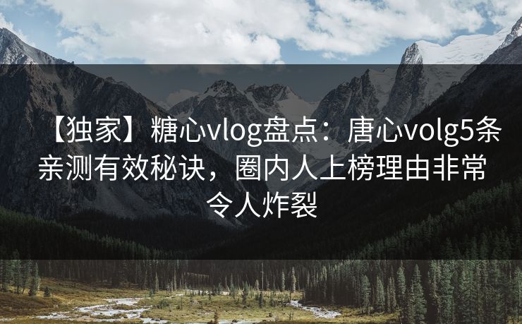 【独家】糖心vlog盘点：唐心volg5条亲测有效秘诀，圈内人上榜理由非常令人炸裂