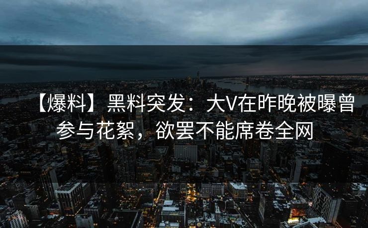 【爆料】黑料突发：大V在昨晚被曝曾参与花絮，欲罢不能席卷全网
