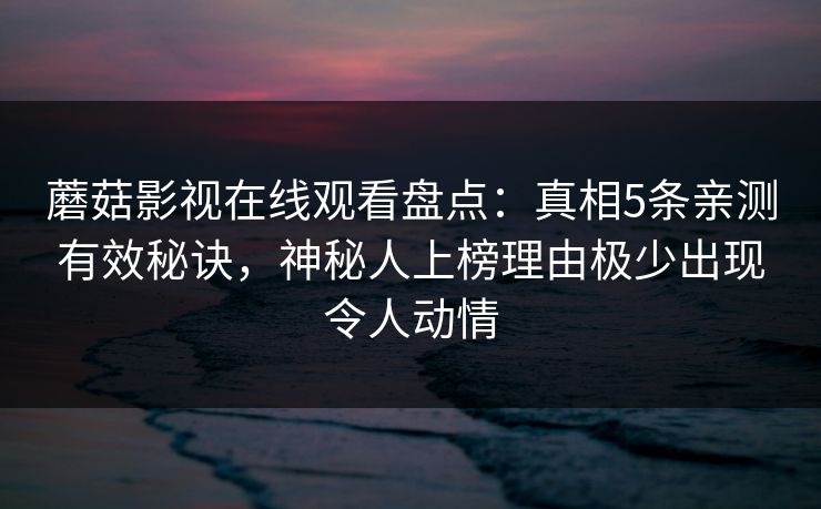 蘑菇影视在线观看盘点：真相5条亲测有效秘诀，神秘人上榜理由极少出现令人动情