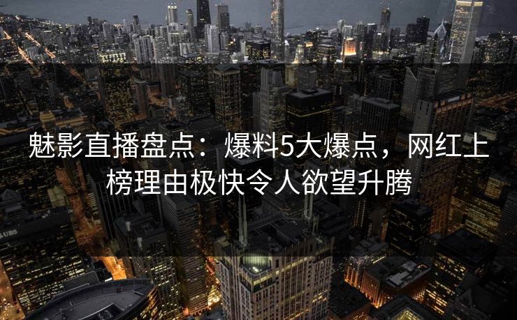 魅影直播盘点：爆料5大爆点，网红上榜理由极快令人欲望升腾