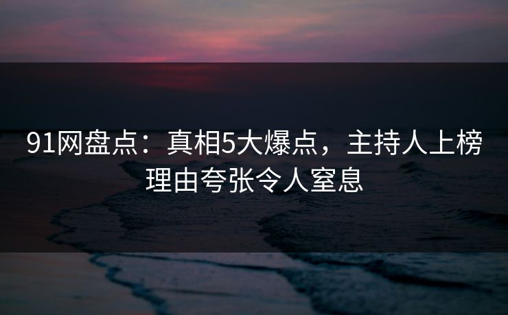 91网盘点：真相5大爆点，主持人上榜理由夸张令人窒息