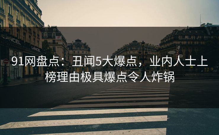91网盘点：丑闻5大爆点，业内人士上榜理由极具爆点令人炸锅