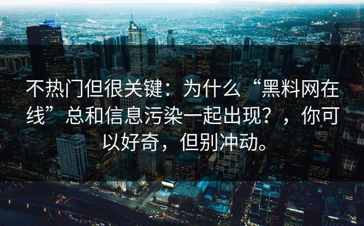 不热门但很关键：为什么“黑料网在线”总和信息污染一起出现？，你可以好奇，但别冲动。