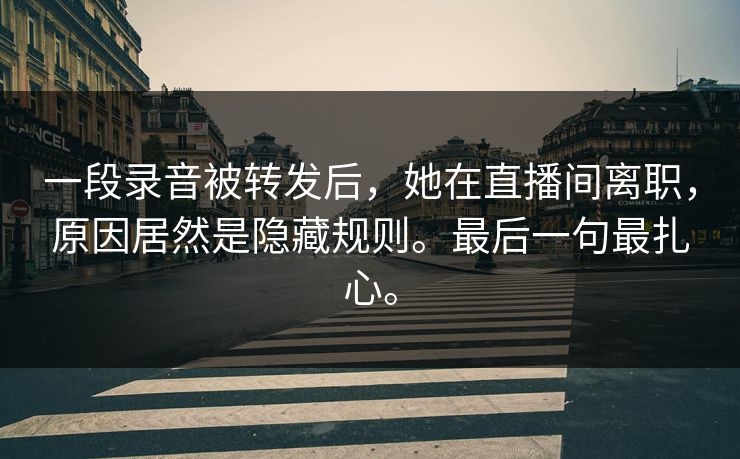 一段录音被转发后，她在直播间离职，原因居然是隐藏规则。最后一句最扎心。