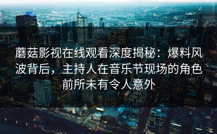 蘑菇影视在线观看深度揭秘：爆料风波背后，主持人在音乐节现场的角色前所未有令人意外