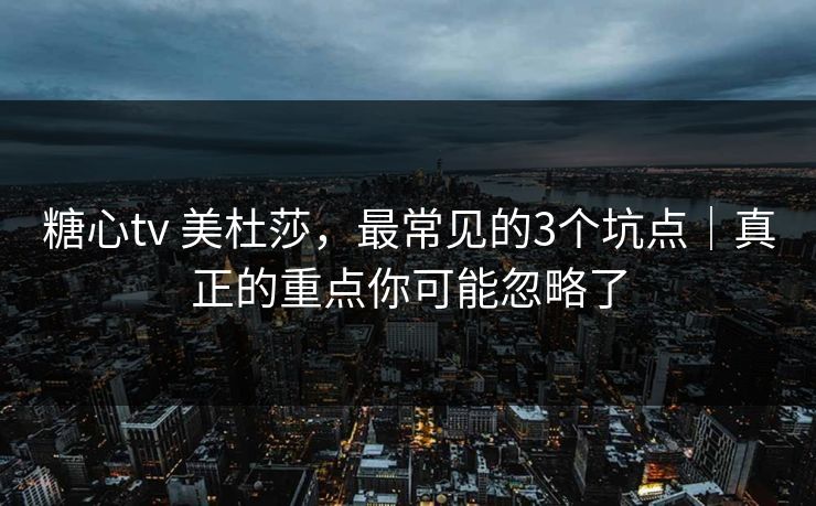糖心tv 美杜莎，最常见的3个坑点｜真正的重点你可能忽略了
