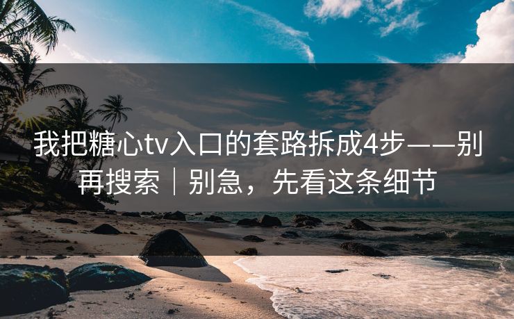 我把糖心tv入口的套路拆成4步——别再搜索｜别急，先看这条细节