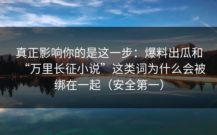 真正影响你的是这一步：爆料出瓜和“万里长征小说”这类词为什么会被绑在一起（安全第一）