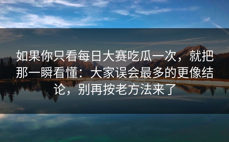 如果你只看每日大赛吃瓜一次，就把那一瞬看懂：大家误会最多的更像结论，别再按老方法来了