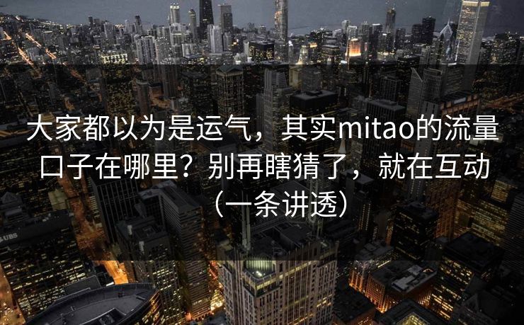 大家都以为是运气，其实mitao的流量口子在哪里？别再瞎猜了，就在互动（一条讲透）