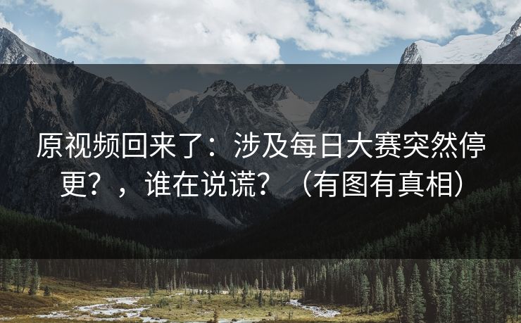 原视频回来了：涉及每日大赛突然停更？，谁在说谎？（有图有真相）