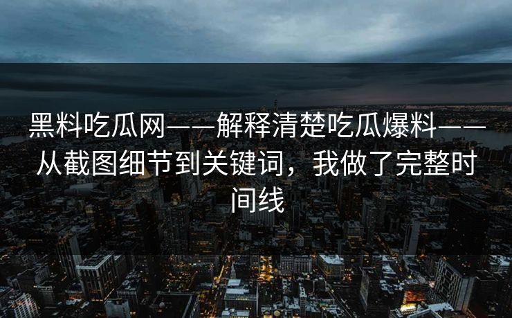 黑料吃瓜网——解释清楚吃瓜爆料——从截图细节到关键词，我做了完整时间线