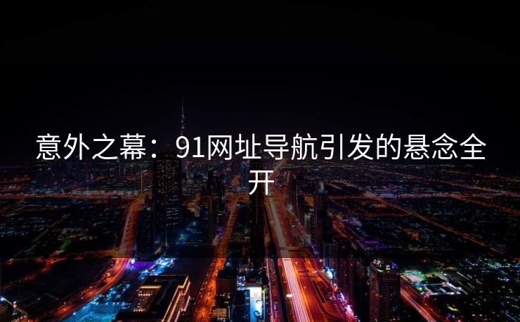 意外之幕：91网址导航引发的悬念全开