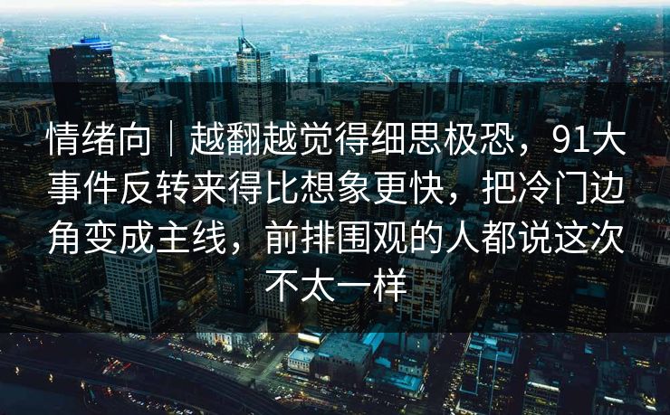 情绪向｜越翻越觉得细思极恐，91大事件反转来得比想象更快，把冷门边角变成主线，前排围观的人都说这次不太一样